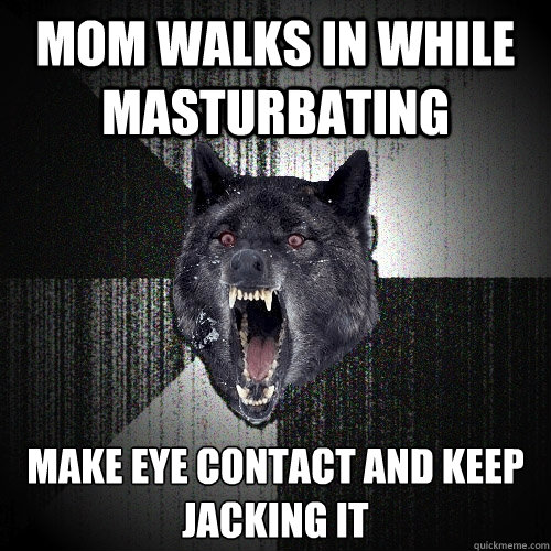 Mom walks in while masturbating Make eye contact and keep jacking it  Insanity Wolf