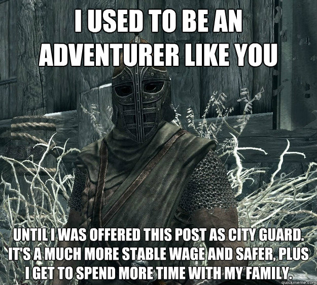 I used to be an adventurer like you Until I was offered this post as city guard.  It's a much more stable wage and safer, plus I get to spend more time with my family.  Rational Skyrim Guard
