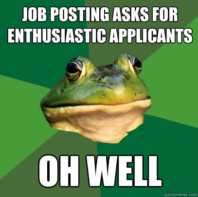 Job posting asks for enthusiastic applicants oh well  Foul Bachelor Frog