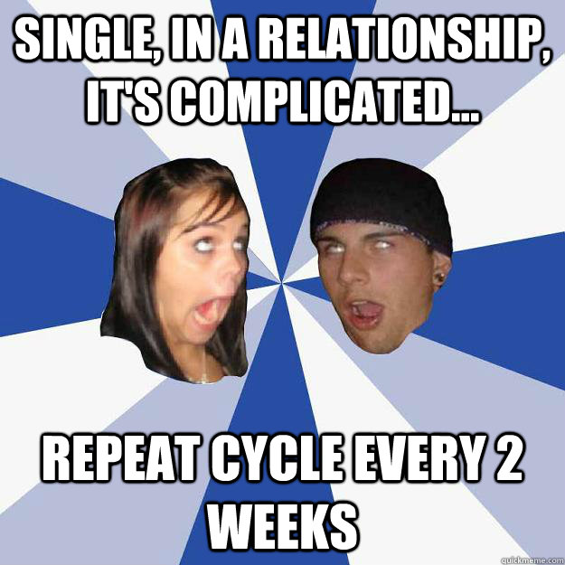 single, in a relationship, it's complicated... repeat cycle every 2 weeks  