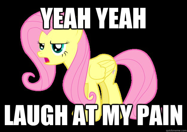 Yeah yeah Laugh at my pain  Fluttershy Laugh At My Pain