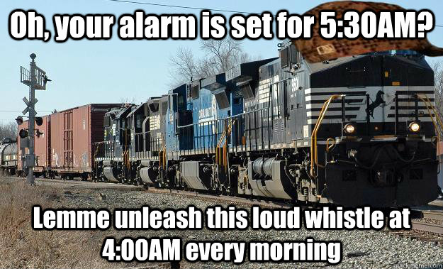 Oh, your alarm is set for 5:30AM? Lemme unleash this loud whistle at 4:00AM every morning  Scumbag Train