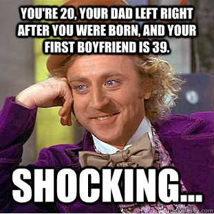 You're 20, your dad left right after you were born, and your first boyfriend is 39. shocking...  Condescending Wonka