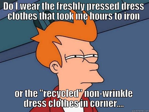 DO I WEAR THE FRESHLY PRESSED DRESS CLOTHES THAT TOOK ME HOURS TO IRON OR THE 
