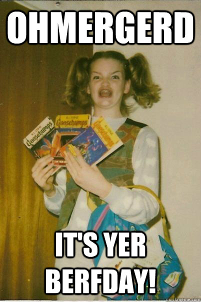 ohmergerd It's yer berfday!  BERKS