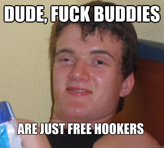 Dude, Fuck Buddies Are just free hookers
 - Dude, Fuck Buddies Are just free hookers
  10 Guy