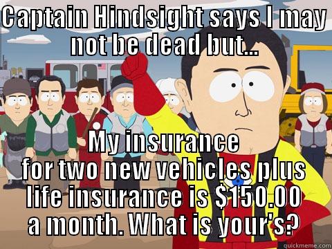 CAPTAIN HINDSIGHT SAYS I MAY NOT BE DEAD BUT... MY INSURANCE FOR TWO NEW VEHICLES PLUS LIFE INSURANCE IS $150.00 A MONTH. WHAT IS YOUR'S? Captain Hindsight