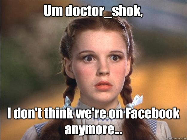 Um doctor_shok, I don't think we're on Facebook anymore... - Um doctor_shok, I don't think we're on Facebook anymore...  Baffled Dorothy