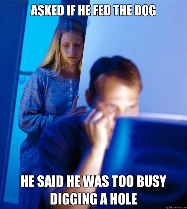 Asked if he fed the dog he said he was too busy digging a hole  Redditors Wife