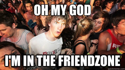 Oh my God I'm in the friendzone  Sudden Clarity Clarence