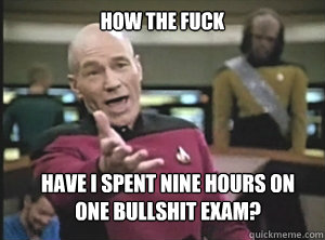 how the fuck have i spent nine hours on
one bullshit exam?  Annoyed Picard