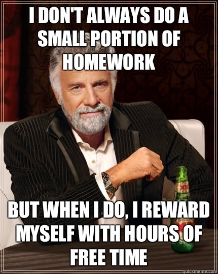I don't always do a small portion of homework but when I do, I reward myself with hours of free time  The Most Interesting Man In The World