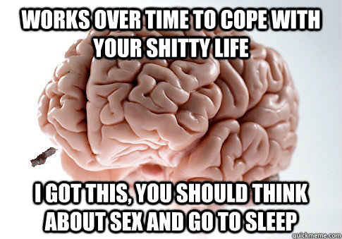 works over time to cope with your shitty life I got this, you should think about sex and go to sleep  Good Guy Brain