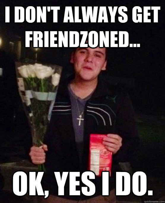 I don't always get friendzoned... Ok, yes i do.  Friendzone Johnny