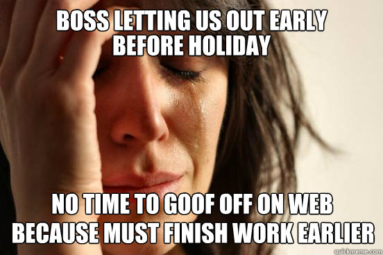 Boss letting us out early  before holiday no time to goof off on web because must finish work earlier  First World Problems