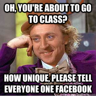 Oh, you're about to go to class? How unique, please tell everyone one facebook  Creepy Wonka