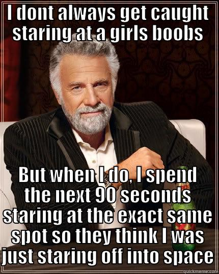 I DONT ALWAYS GET CAUGHT STARING AT A GIRLS BOOBS BUT WHEN I DO, I SPEND THE NEXT 90 SECONDS STARING AT THE EXACT SAME SPOT SO THEY THINK I WAS JUST STARING OFF INTO SPACE The Most Interesting Man In The World