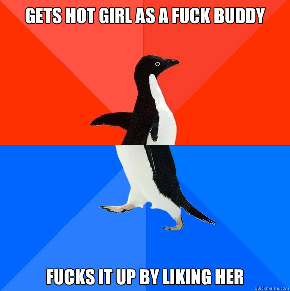 Gets hot girl as a fuck buddy Fucks it up by liking her  Socially Awesome Awkward Penguin