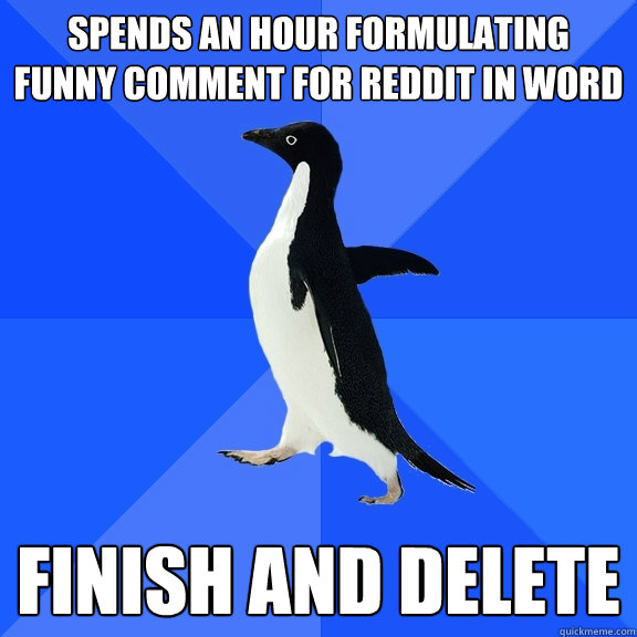 spends an hour formulating funny comment for reddit in word finish and delete  Socially Awkward Penguin