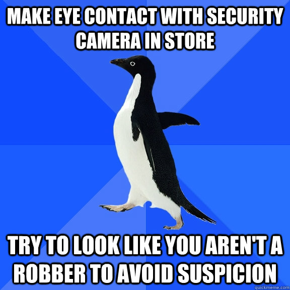 make eye contact with security camera in store try to look like you aren't a robber to avoid suspicion  Socially Awkward Penguin