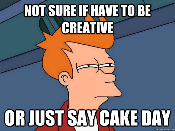 Not sure if have to be creative Or just say cake day  Futurama Fry
