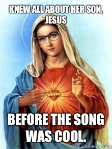 knew all about her son, Jesus
 Before the song was cool.  