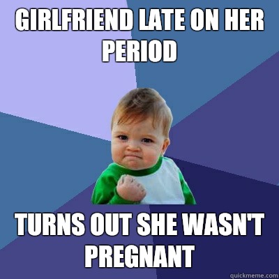Girlfriend late on her period  Turns out she wasn't pregnant   Success Kid