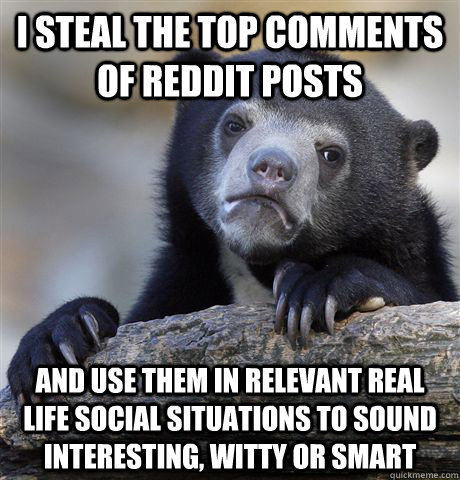 i steal the top comments of reddit posts and use them in relevant real life social situations to sound interesting, witty or smart - i steal the top comments of reddit posts and use them in relevant real life social situations to sound interesting, witty or smart  Confession Bear