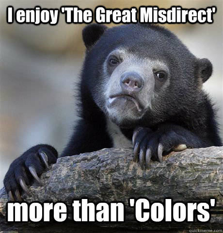 I enjoy 'The Great Misdirect' more than 'Colors' - I enjoy 'The Great Misdirect' more than 'Colors'  Confession Bear