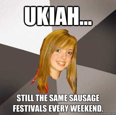 Ukiah... Still the same sausage festivals every weekend.  Musically Oblivious 8th Grader