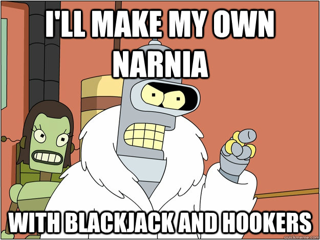 I'll make my own narnia WITH BLACKJACK AND HOOKERS  BENDER STATE MEET
