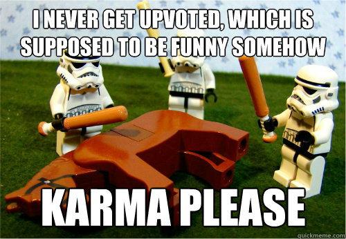 i never get upvoted, which is supposed to be funny somehow karma please  Beating dead horse