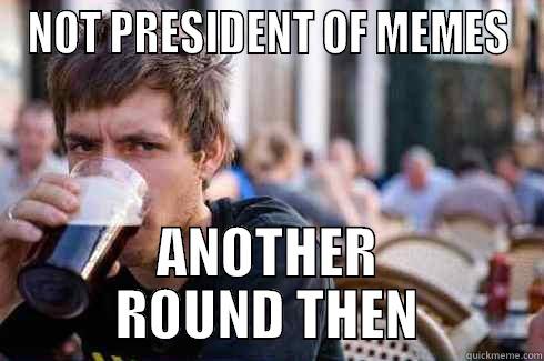 NOT PRESIDENT OF MEMES ANOTHER ROUND THEN Lazy College Senior