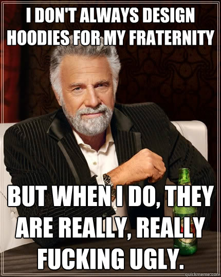 I don't always design hoodies for my Fraternity but when I do, they are really, really fucking ugly.  The Most Interesting Man In The World