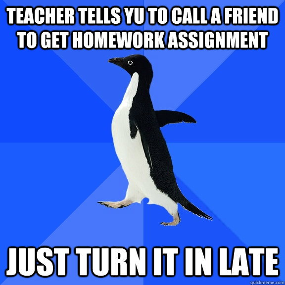 Teacher tells yu to call a friend to get homework assignment Just turn it in late  Socially Awkward Penguin