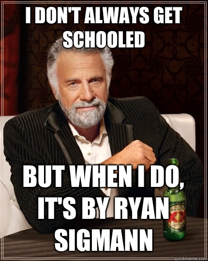 I don't always get schooled But when I do, it's by Ryan Sigmann  The Most Interesting Man In The World