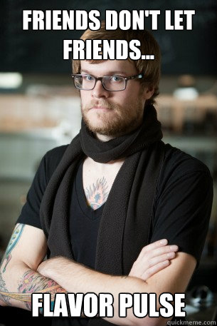 Friends don't let friends... Flavor Pulse  Hipster Barista