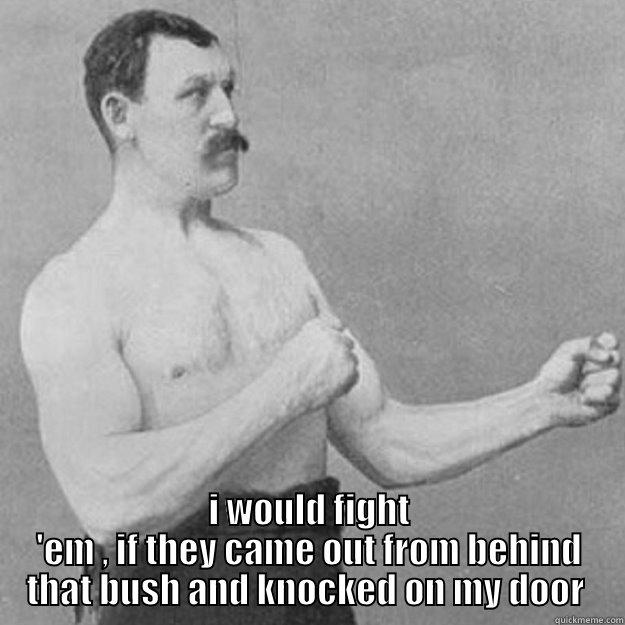  I WOULD FIGHT 'EM , IF THEY CAME OUT FROM BEHIND THAT BUSH AND KNOCKED ON MY DOOR  overly manly man