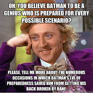 Oh, you believe Batman to be a genius who is prepared for every possible scenario? Please, tell me more about the numerous occasions in which Batman's lvl of preparedness saved him from getting his back broken by Bane. - Oh, you believe Batman to be a genius who is prepared for every possible scenario? Please, tell me more about the numerous occasions in which Batman's lvl of preparedness saved him from getting his back broken by Bane.  Condescending Wonka