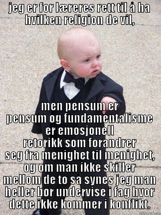 JEG ER FOR LÆRERES RETT TIL Å HA HVILKEN RELIGION DE VIL, MEN PENSUM ER PENSUM OG FUNDAMENTALISME ER EMOSJONELL RETORIKK SOM FORANDRER SEG FRA MENIGHET TIL MENIGHET, OG OM MAN IKKE SKILLER MELLOM DE TO SÅ SYNES JEG MAN HELLER BØR UNDERVISE I FAG HVOR DETTE IKKE KOMMER I KONFLIKT. Baby Godfather