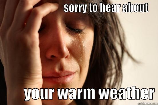                              SORRY TO HEAR ABOUT          YOUR WARM WEATHER First World Problems