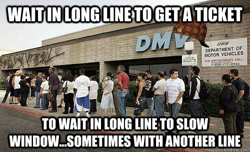 wait in long line to get a ticket to wait in long line to slow window...sometimes with another line - wait in long line to get a ticket to wait in long line to slow window...sometimes with another line  Scumbag DMV