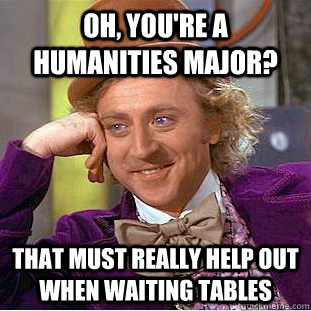 Oh, you're a humanities major? that must really help out when waiting tables  Creepy Wonka