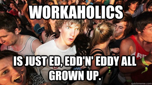 Workaholics  is just Ed, Edd'n' Eddy all grown up.  Sudden Clarity Clarence