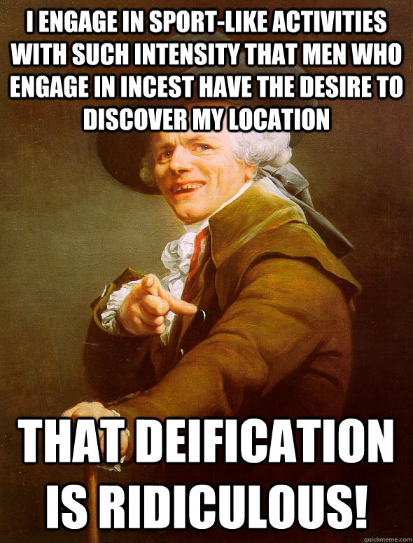 I engage in sport-like activities with such intensity that men who engage in incest have the desire to discover my location That deification is ridiculous! - I engage in sport-like activities with such intensity that men who engage in incest have the desire to discover my location That deification is ridiculous!  Joseph Ducreux