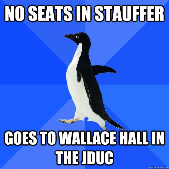 NO SEATS IN STAUFFER GOES TO WALLACE HALL IN THE JDUC  Socially Awkward Penguin