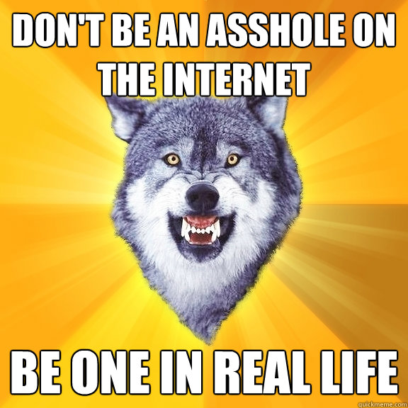 don't be an asshole on the internet be one in real life  Courage Wolf