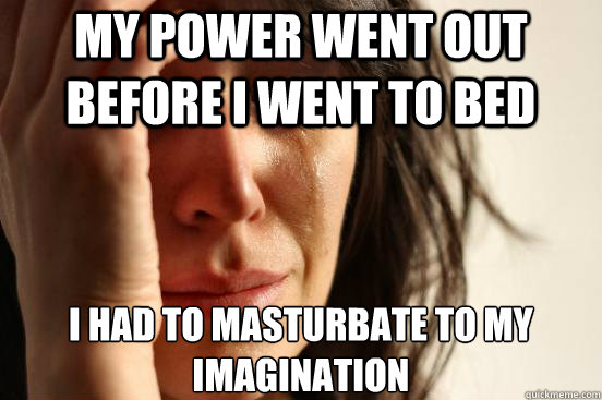 My Power went out before i went to bed I had to masturbate to my imagination  - My Power went out before i went to bed I had to masturbate to my imagination   First World Problems