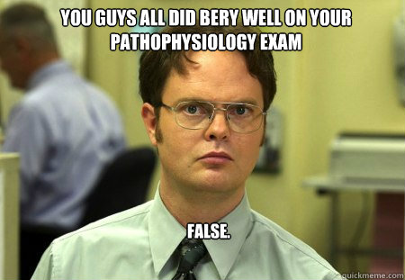 You guys all did bery well on your pathophysiology exam FALSE.  
  Schrute