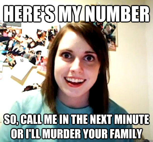 Here's my number So, call me in the next minute or I'll murder your family  Overly Attached Girlfriend